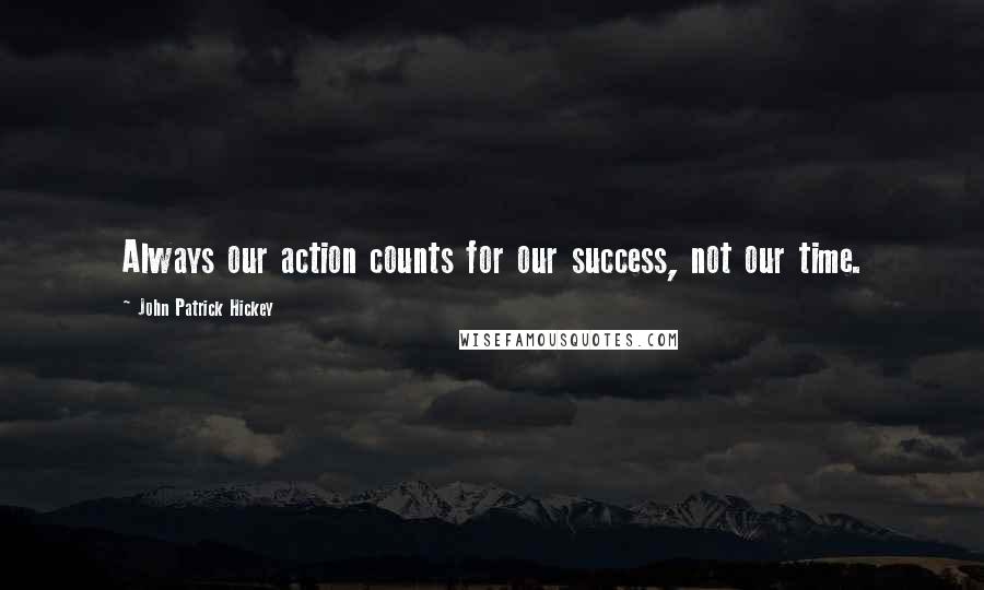 John Patrick Hickey Quotes: Always our action counts for our success, not our time.