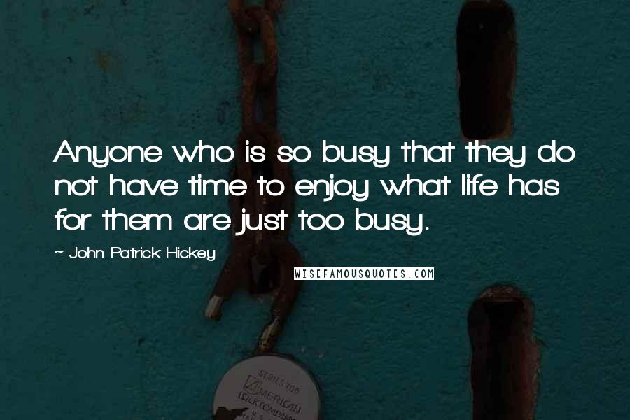 John Patrick Hickey Quotes: Anyone who is so busy that they do not have time to enjoy what life has for them are just too busy.