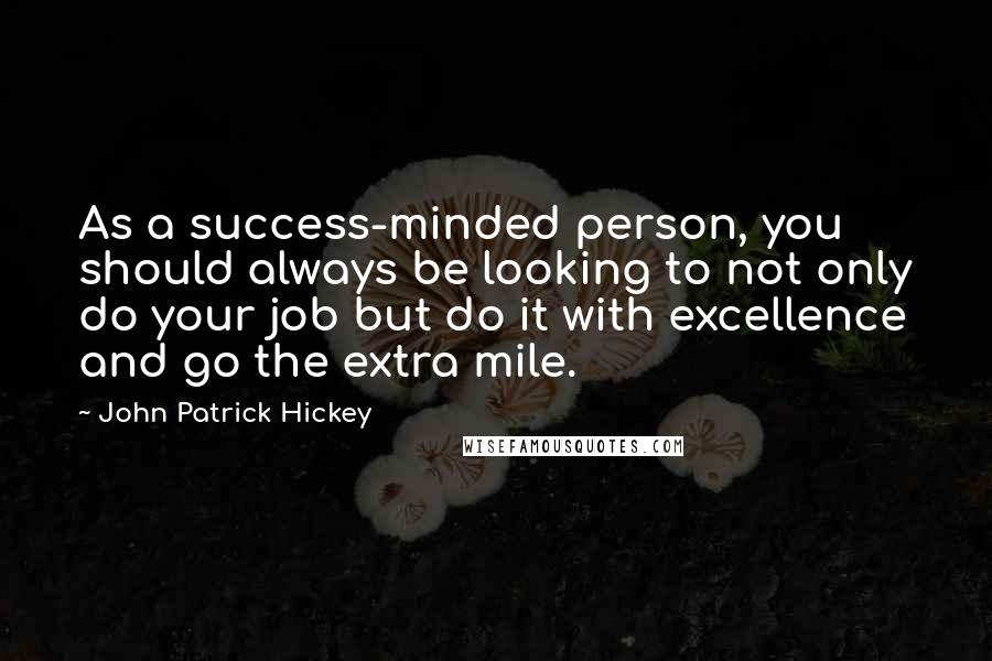 John Patrick Hickey Quotes: As a success-minded person, you should always be looking to not only do your job but do it with excellence and go the extra mile.