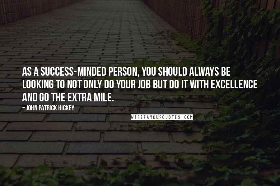 John Patrick Hickey Quotes: As a success-minded person, you should always be looking to not only do your job but do it with excellence and go the extra mile.