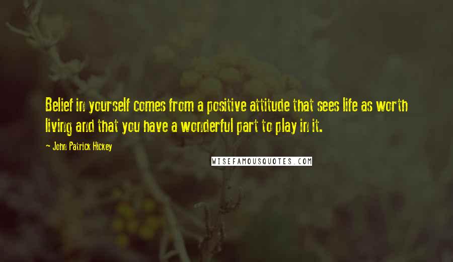 John Patrick Hickey Quotes: Belief in yourself comes from a positive attitude that sees life as worth living and that you have a wonderful part to play in it.