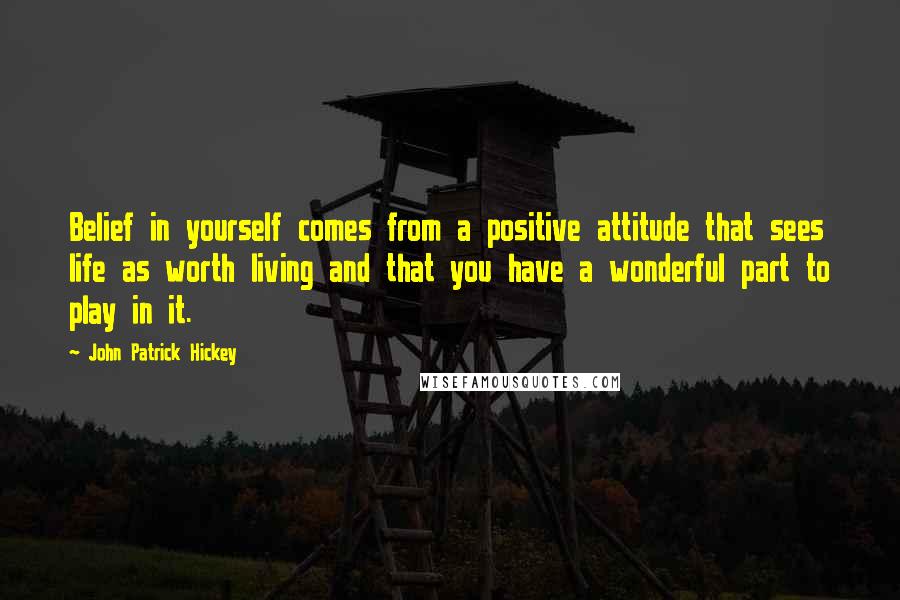 John Patrick Hickey Quotes: Belief in yourself comes from a positive attitude that sees life as worth living and that you have a wonderful part to play in it.