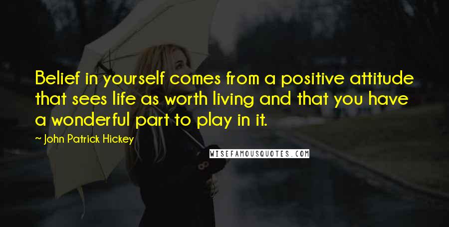 John Patrick Hickey Quotes: Belief in yourself comes from a positive attitude that sees life as worth living and that you have a wonderful part to play in it.