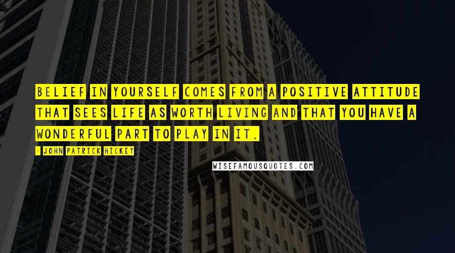 John Patrick Hickey Quotes: Belief in yourself comes from a positive attitude that sees life as worth living and that you have a wonderful part to play in it.