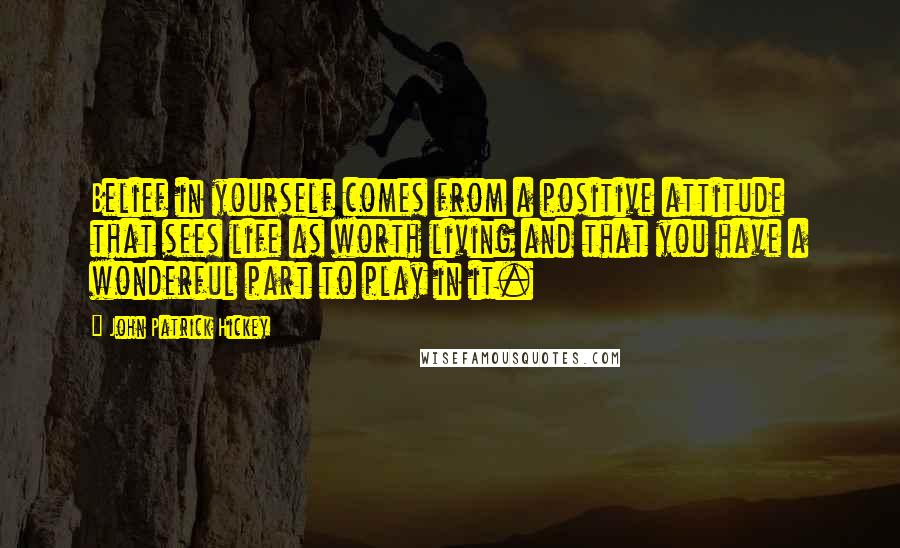 John Patrick Hickey Quotes: Belief in yourself comes from a positive attitude that sees life as worth living and that you have a wonderful part to play in it.