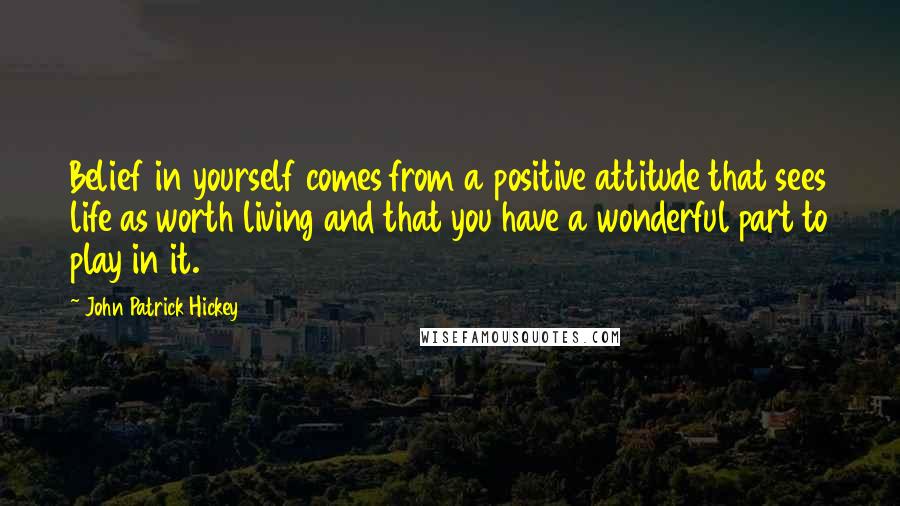 John Patrick Hickey Quotes: Belief in yourself comes from a positive attitude that sees life as worth living and that you have a wonderful part to play in it.