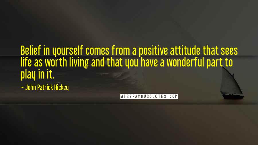 John Patrick Hickey Quotes: Belief in yourself comes from a positive attitude that sees life as worth living and that you have a wonderful part to play in it.