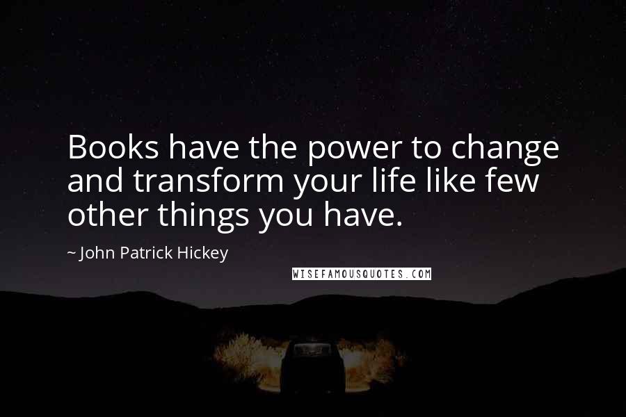 John Patrick Hickey Quotes: Books have the power to change and transform your life like few other things you have.