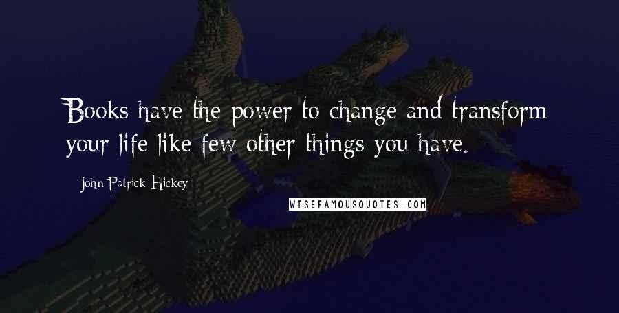 John Patrick Hickey Quotes: Books have the power to change and transform your life like few other things you have.