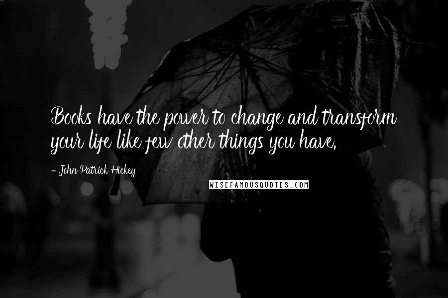 John Patrick Hickey Quotes: Books have the power to change and transform your life like few other things you have.