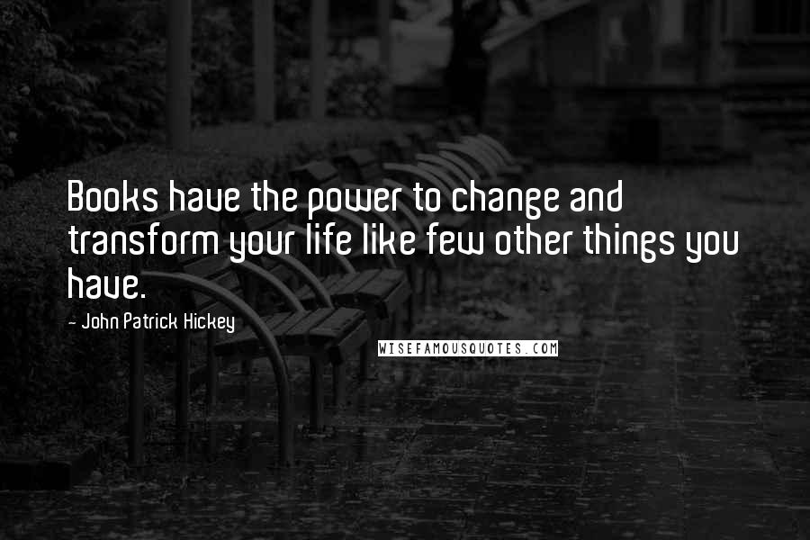 John Patrick Hickey Quotes: Books have the power to change and transform your life like few other things you have.