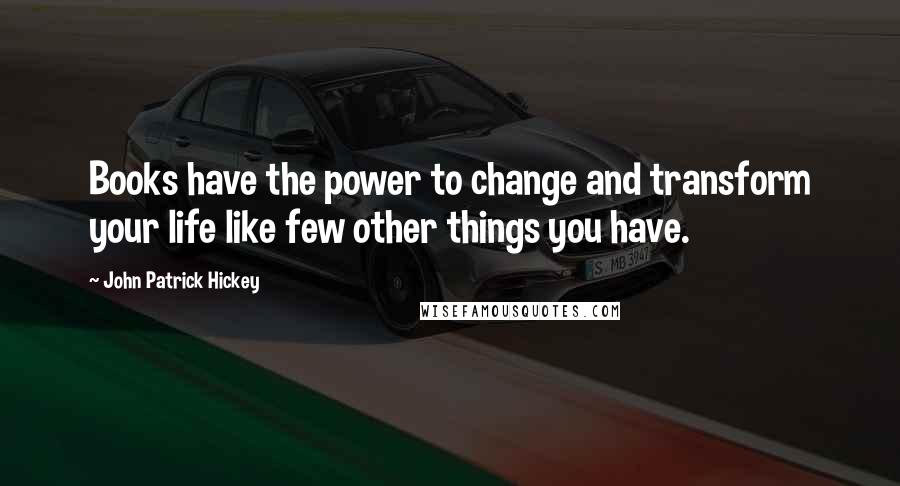 John Patrick Hickey Quotes: Books have the power to change and transform your life like few other things you have.