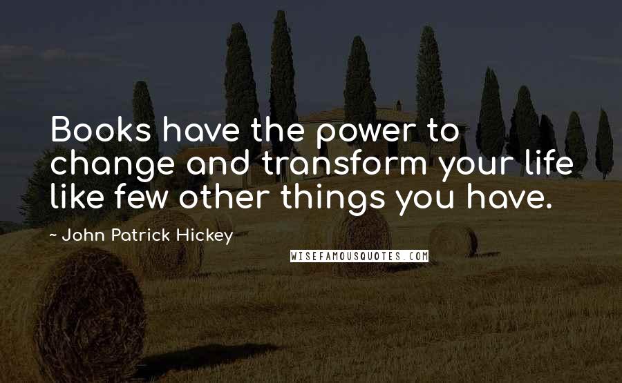 John Patrick Hickey Quotes: Books have the power to change and transform your life like few other things you have.