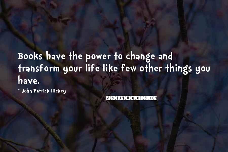 John Patrick Hickey Quotes: Books have the power to change and transform your life like few other things you have.