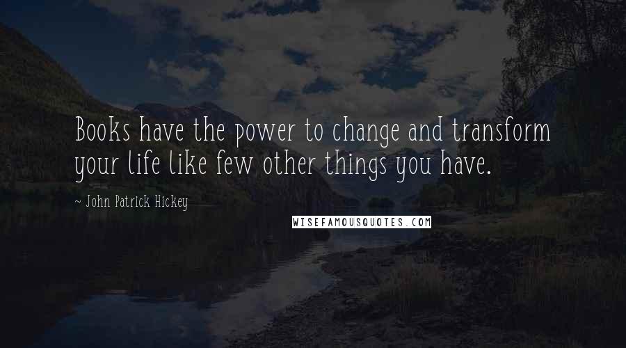 John Patrick Hickey Quotes: Books have the power to change and transform your life like few other things you have.