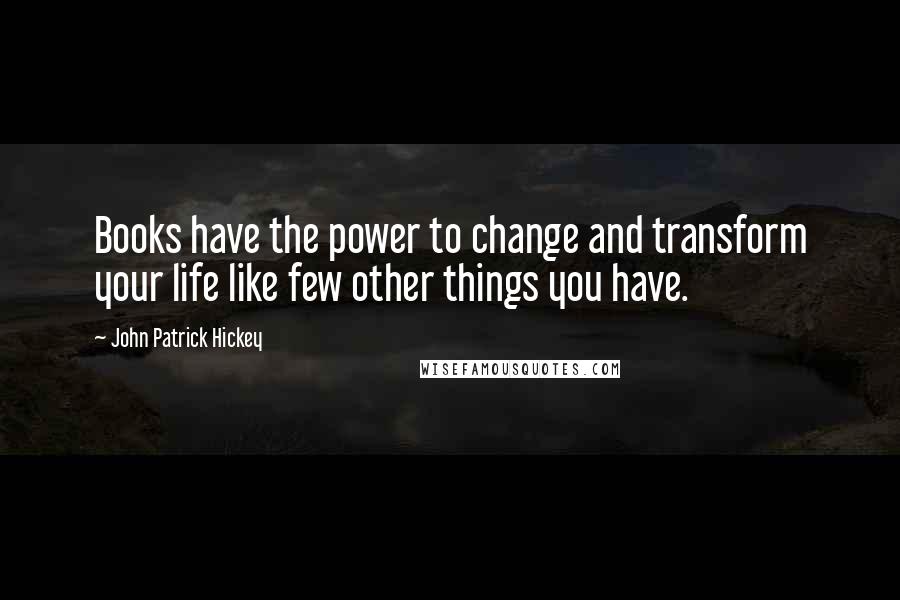 John Patrick Hickey Quotes: Books have the power to change and transform your life like few other things you have.