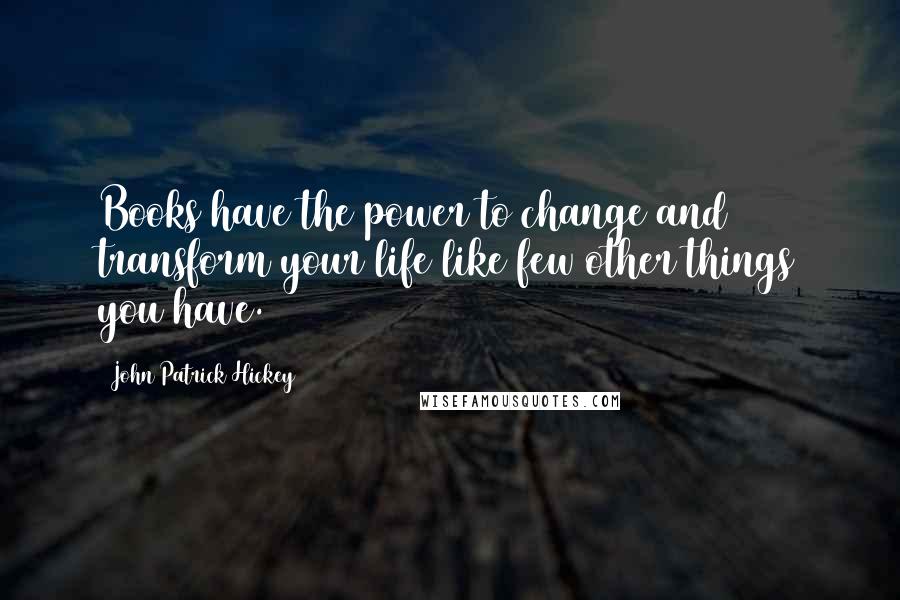 John Patrick Hickey Quotes: Books have the power to change and transform your life like few other things you have.