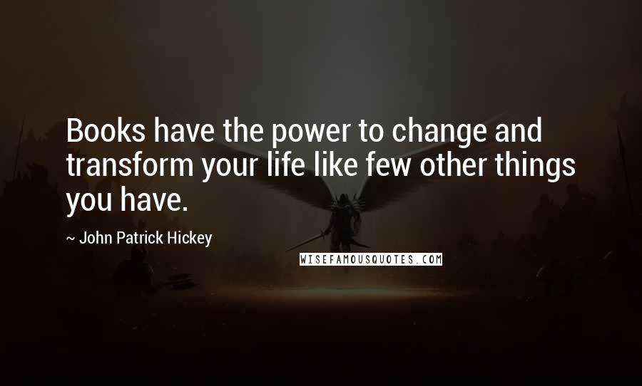 John Patrick Hickey Quotes: Books have the power to change and transform your life like few other things you have.