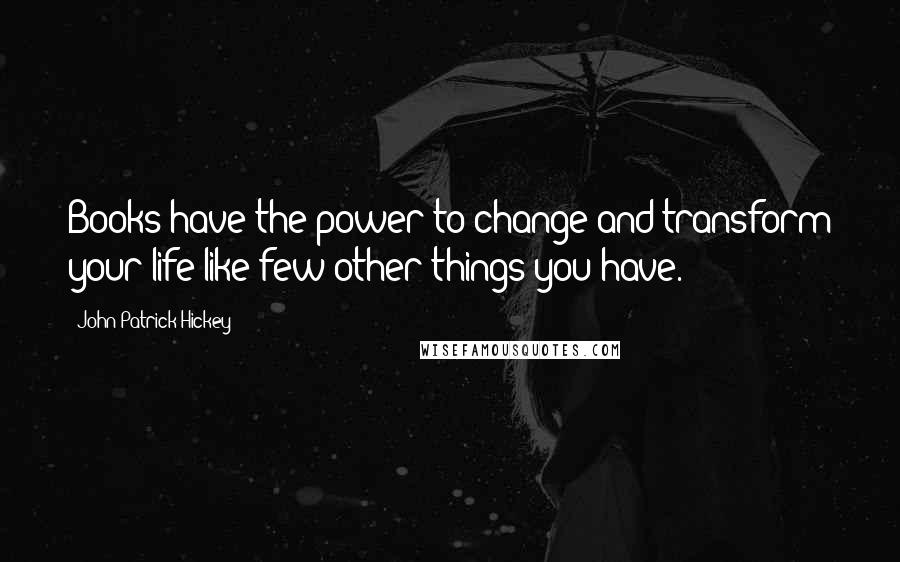 John Patrick Hickey Quotes: Books have the power to change and transform your life like few other things you have.