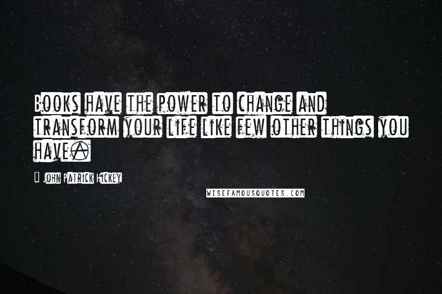 John Patrick Hickey Quotes: Books have the power to change and transform your life like few other things you have.