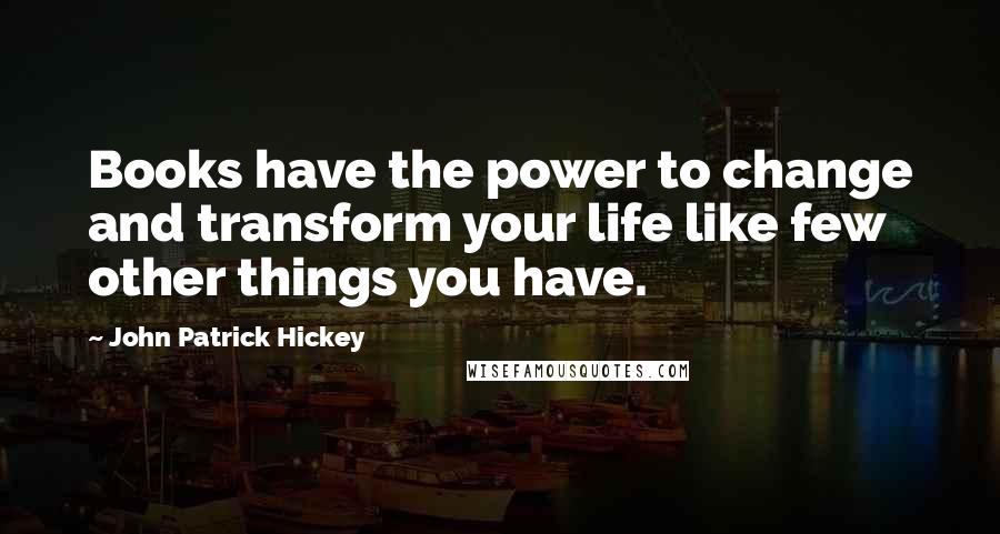 John Patrick Hickey Quotes: Books have the power to change and transform your life like few other things you have.