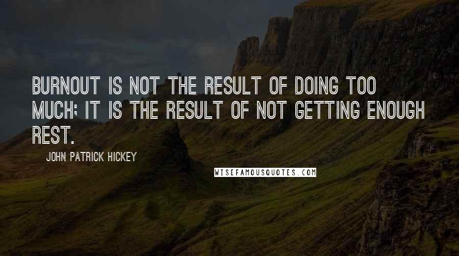 John Patrick Hickey Quotes: Burnout is not the result of doing too much; it is the result of not getting enough rest.