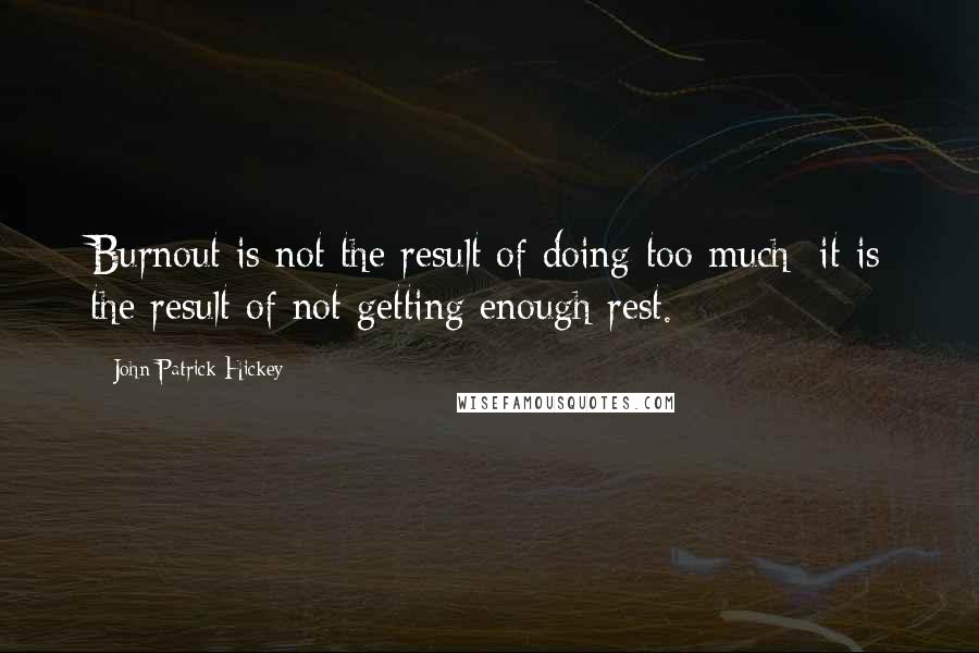 John Patrick Hickey Quotes: Burnout is not the result of doing too much; it is the result of not getting enough rest.