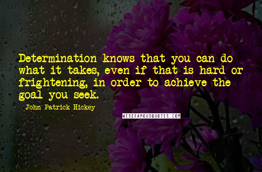 John Patrick Hickey Quotes: Determination knows that you can do what it takes, even if that is hard or frightening, in order to achieve the goal you seek.