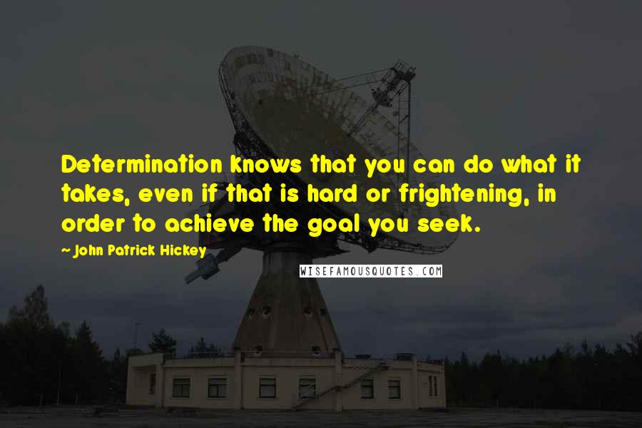 John Patrick Hickey Quotes: Determination knows that you can do what it takes, even if that is hard or frightening, in order to achieve the goal you seek.