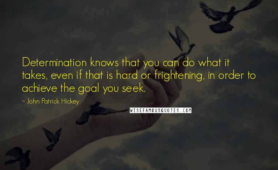 John Patrick Hickey Quotes: Determination knows that you can do what it takes, even if that is hard or frightening, in order to achieve the goal you seek.