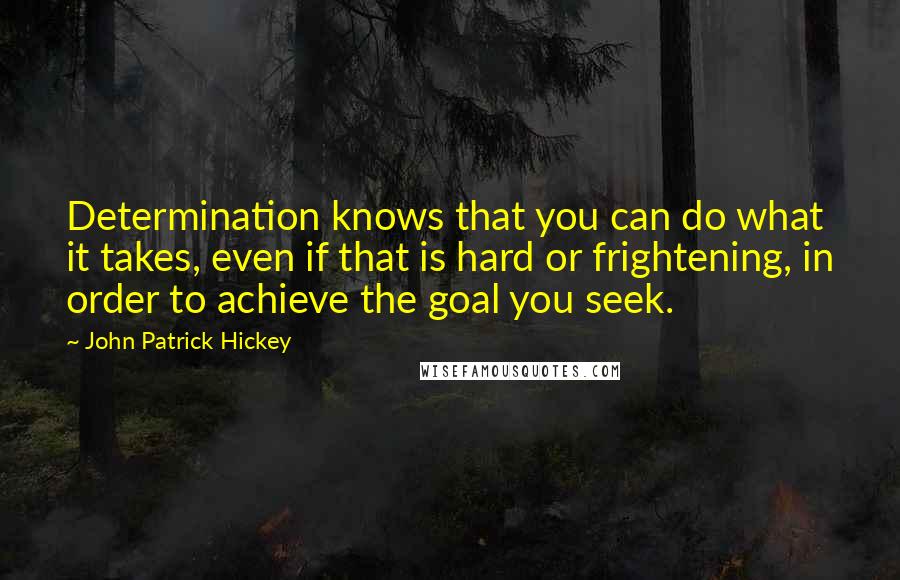 John Patrick Hickey Quotes: Determination knows that you can do what it takes, even if that is hard or frightening, in order to achieve the goal you seek.