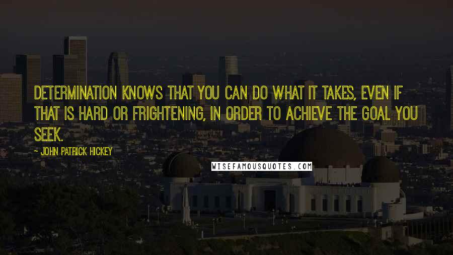 John Patrick Hickey Quotes: Determination knows that you can do what it takes, even if that is hard or frightening, in order to achieve the goal you seek.