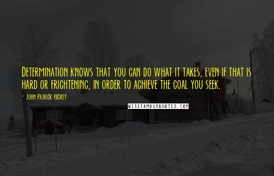 John Patrick Hickey Quotes: Determination knows that you can do what it takes, even if that is hard or frightening, in order to achieve the goal you seek.