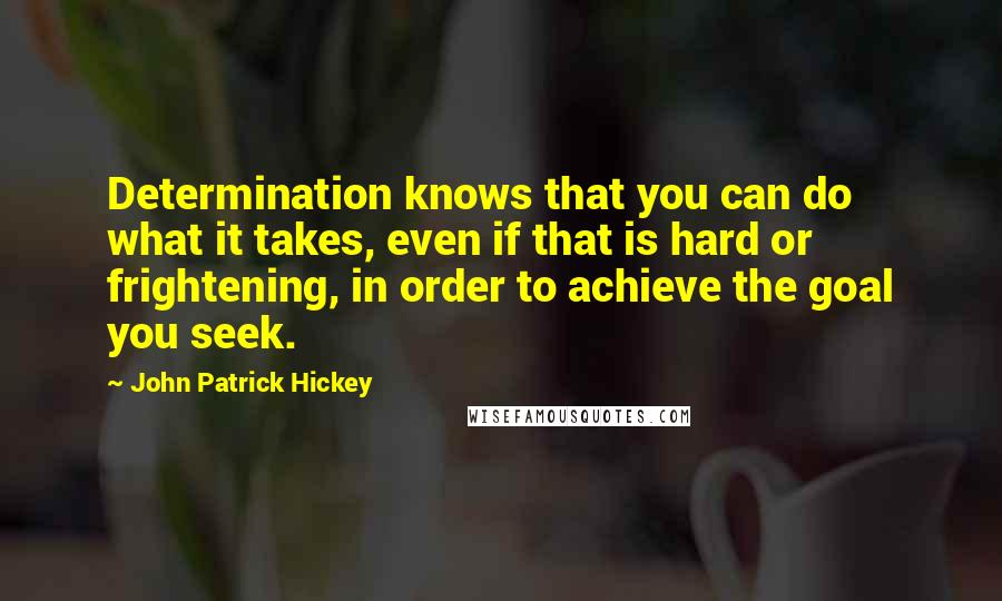 John Patrick Hickey Quotes: Determination knows that you can do what it takes, even if that is hard or frightening, in order to achieve the goal you seek.