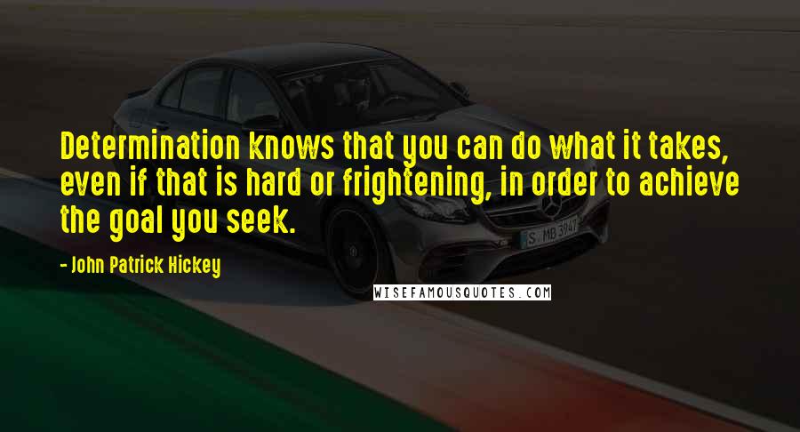 John Patrick Hickey Quotes: Determination knows that you can do what it takes, even if that is hard or frightening, in order to achieve the goal you seek.