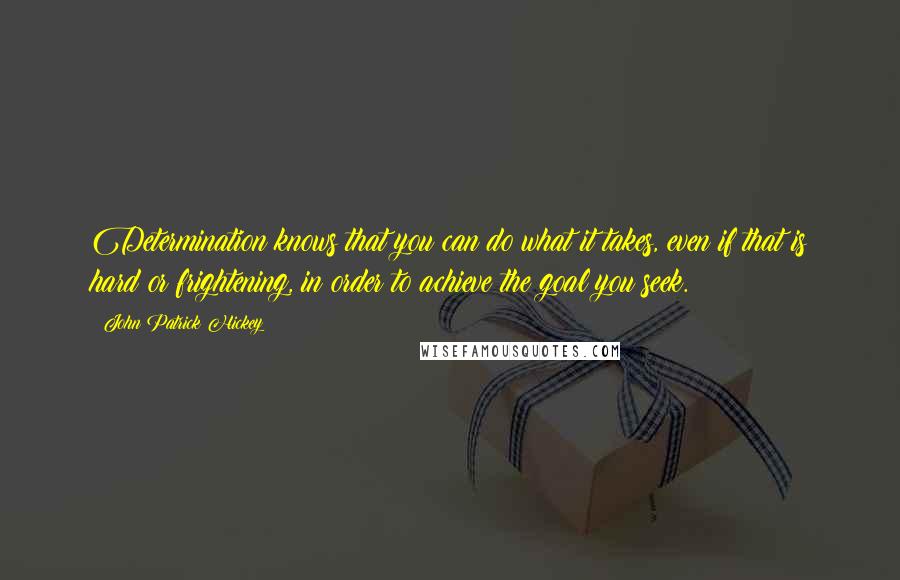 John Patrick Hickey Quotes: Determination knows that you can do what it takes, even if that is hard or frightening, in order to achieve the goal you seek.