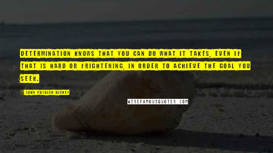 John Patrick Hickey Quotes: Determination knows that you can do what it takes, even if that is hard or frightening, in order to achieve the goal you seek.