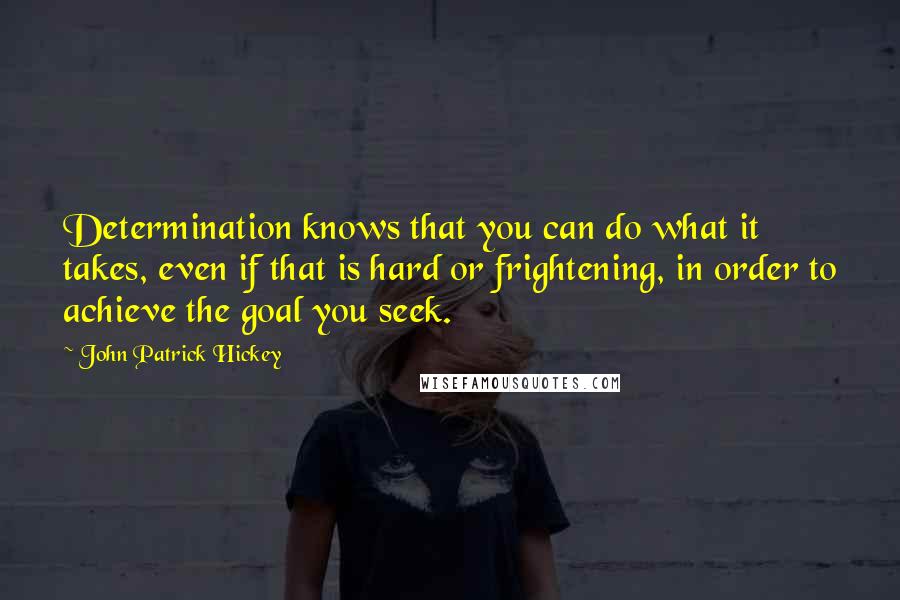 John Patrick Hickey Quotes: Determination knows that you can do what it takes, even if that is hard or frightening, in order to achieve the goal you seek.