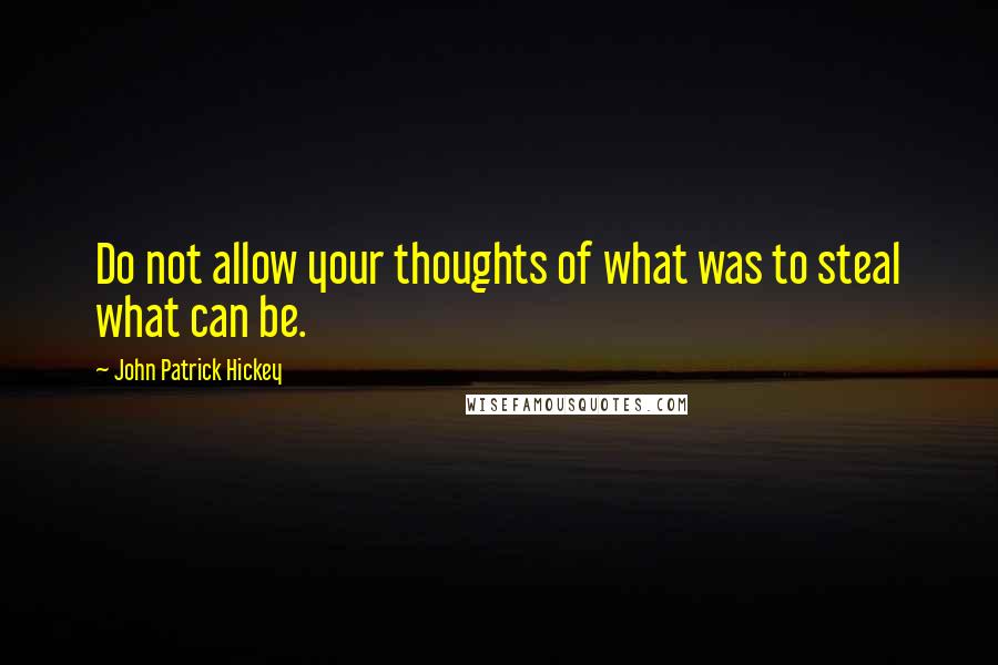 John Patrick Hickey Quotes: Do not allow your thoughts of what was to steal what can be.