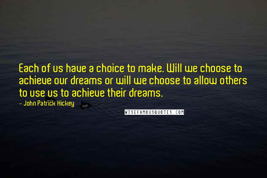 John Patrick Hickey Quotes: Each of us have a choice to make. Will we choose to achieve our dreams or will we choose to allow others to use us to achieve their dreams.