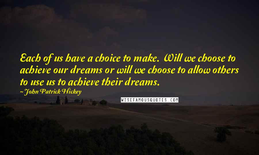 John Patrick Hickey Quotes: Each of us have a choice to make. Will we choose to achieve our dreams or will we choose to allow others to use us to achieve their dreams.