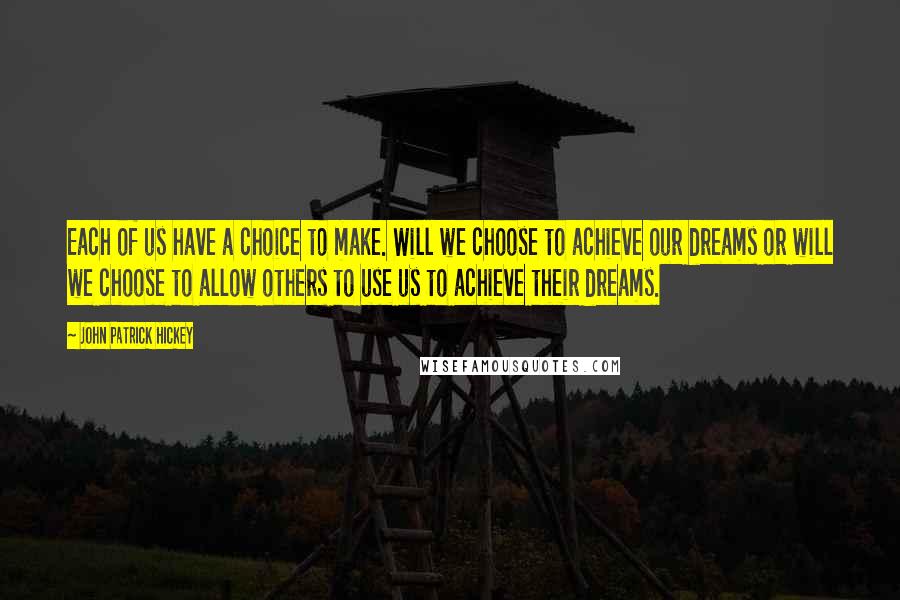 John Patrick Hickey Quotes: Each of us have a choice to make. Will we choose to achieve our dreams or will we choose to allow others to use us to achieve their dreams.