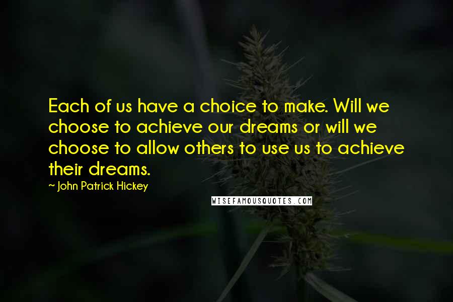 John Patrick Hickey Quotes: Each of us have a choice to make. Will we choose to achieve our dreams or will we choose to allow others to use us to achieve their dreams.