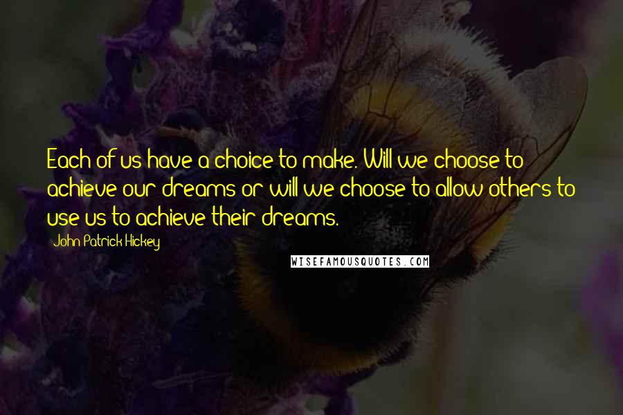 John Patrick Hickey Quotes: Each of us have a choice to make. Will we choose to achieve our dreams or will we choose to allow others to use us to achieve their dreams.