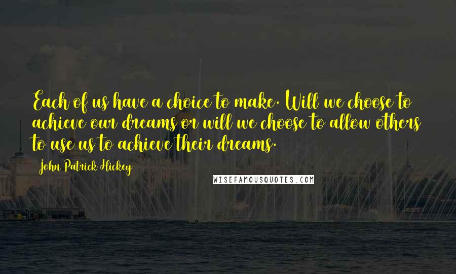 John Patrick Hickey Quotes: Each of us have a choice to make. Will we choose to achieve our dreams or will we choose to allow others to use us to achieve their dreams.