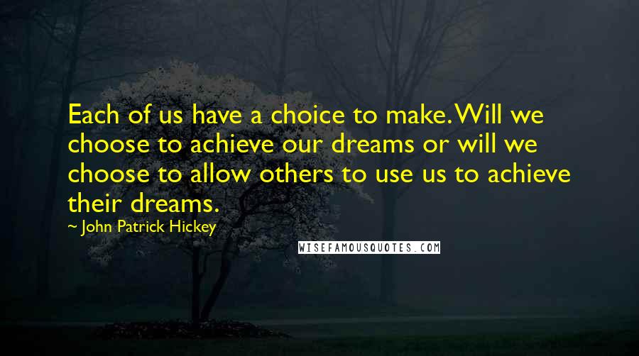 John Patrick Hickey Quotes: Each of us have a choice to make. Will we choose to achieve our dreams or will we choose to allow others to use us to achieve their dreams.