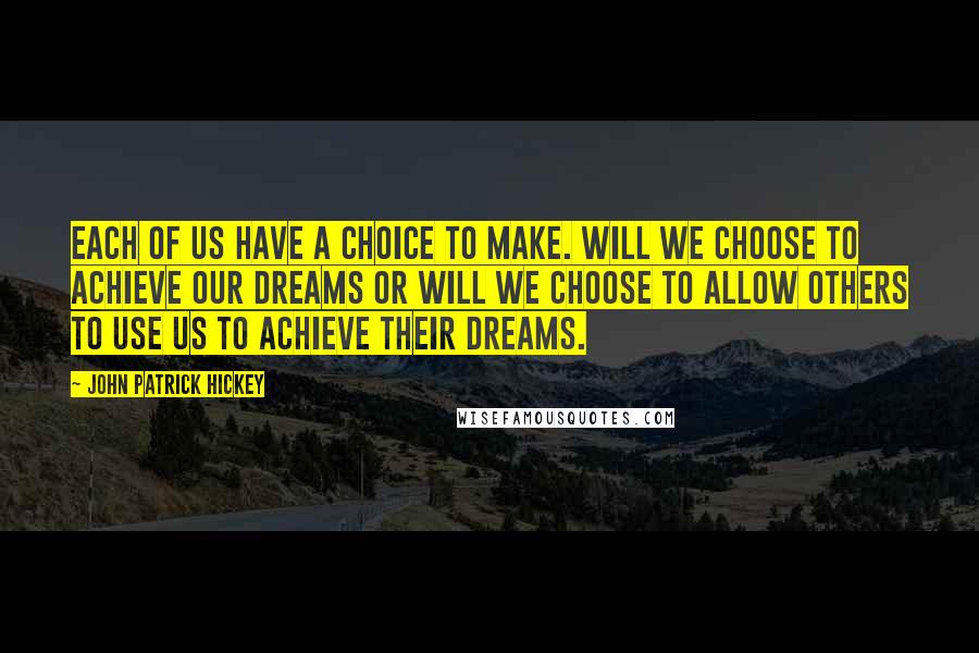 John Patrick Hickey Quotes: Each of us have a choice to make. Will we choose to achieve our dreams or will we choose to allow others to use us to achieve their dreams.