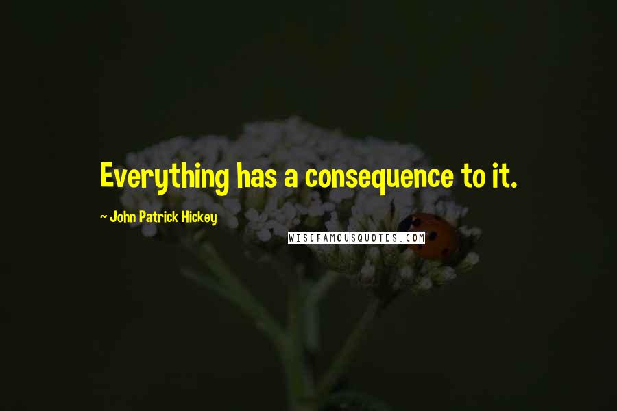 John Patrick Hickey Quotes: Everything has a consequence to it.