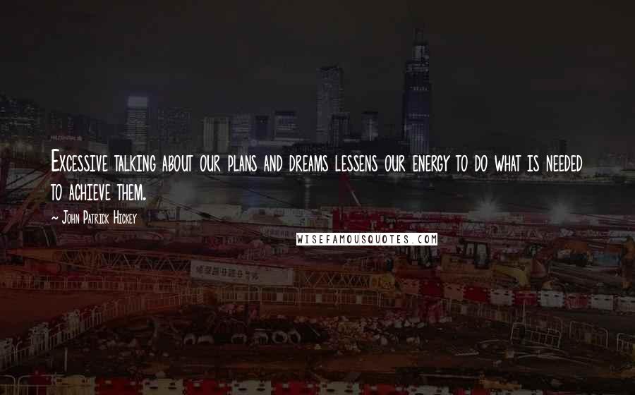 John Patrick Hickey Quotes: Excessive talking about our plans and dreams lessens our energy to do what is needed to achieve them.