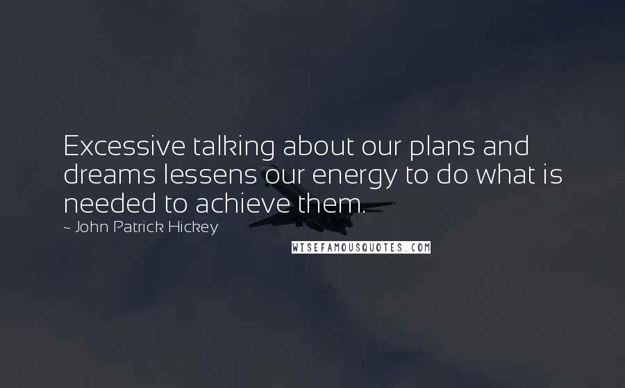 John Patrick Hickey Quotes: Excessive talking about our plans and dreams lessens our energy to do what is needed to achieve them.